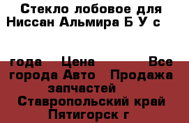 Стекло лобовое для Ниссан Альмира Б/У с 2014 года. › Цена ­ 5 000 - Все города Авто » Продажа запчастей   . Ставропольский край,Пятигорск г.